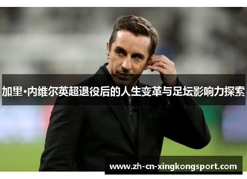 加里·内维尔英超退役后的人生变革与足坛影响力探索