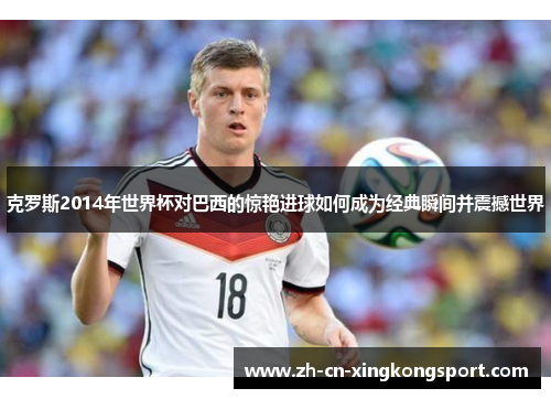 克罗斯2014年世界杯对巴西的惊艳进球如何成为经典瞬间并震撼世界
