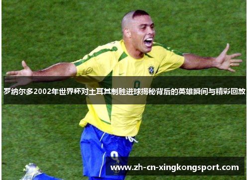 罗纳尔多2002年世界杯对土耳其制胜进球揭秘背后的英雄瞬间与精彩回放