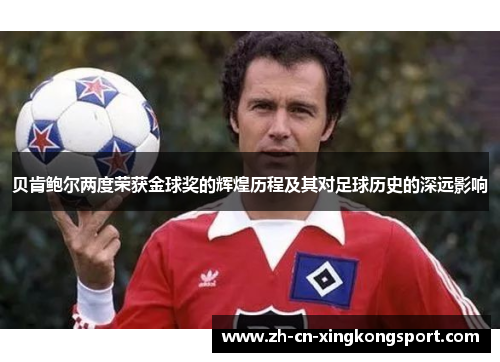 贝肯鲍尔两度荣获金球奖的辉煌历程及其对足球历史的深远影响