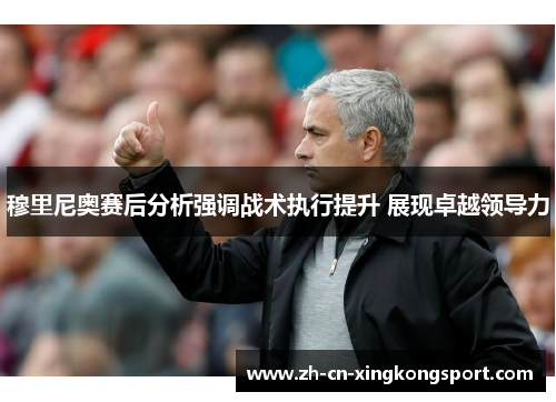 穆里尼奥赛后分析强调战术执行提升 展现卓越领导力