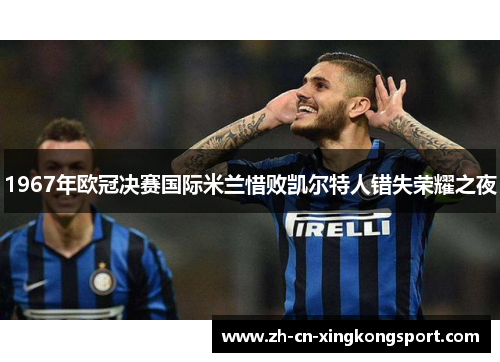 1967年欧冠决赛国际米兰惜败凯尔特人错失荣耀之夜