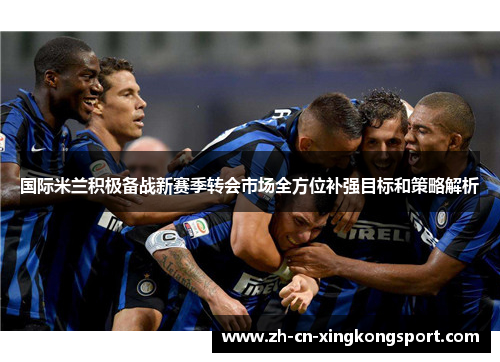 国际米兰积极备战新赛季转会市场全方位补强目标和策略解析