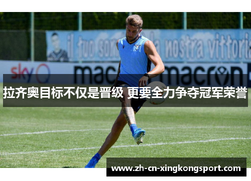 拉齐奥目标不仅是晋级 更要全力争夺冠军荣誉