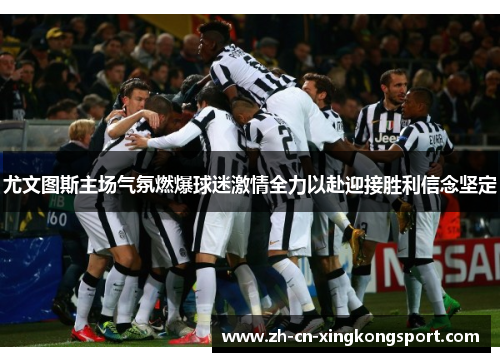 尤文图斯主场气氛燃爆球迷激情全力以赴迎接胜利信念坚定