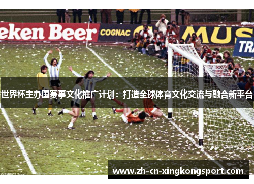世界杯主办国赛事文化推广计划：打造全球体育文化交流与融合新平台