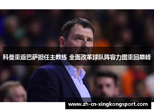 科曼重返巴萨担任主教练 全面改革球队阵容力图重回巅峰