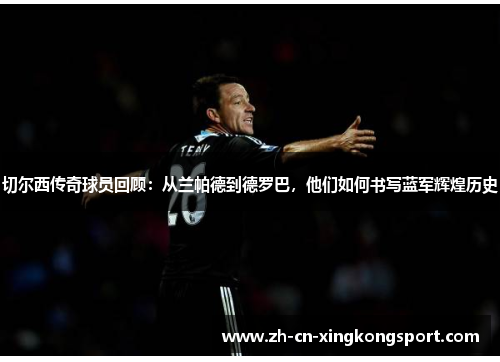 切尔西传奇球员回顾：从兰帕德到德罗巴，他们如何书写蓝军辉煌历史