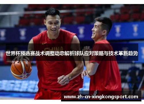 世界杯预选赛战术调整动态解析球队应对策略与技术革新趋势