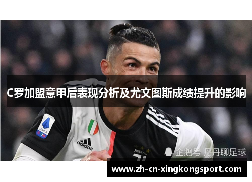 C罗加盟意甲后表现分析及尤文图斯成绩提升的影响