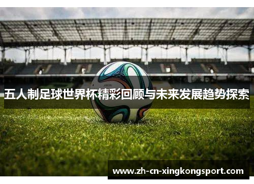 五人制足球世界杯精彩回顾与未来发展趋势探索