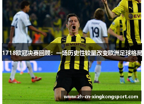 1718欧冠决赛回顾：一场历史性较量改变欧洲足球格局