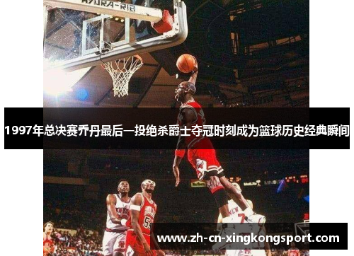 1997年总决赛乔丹最后一投绝杀爵士夺冠时刻成为篮球历史经典瞬间