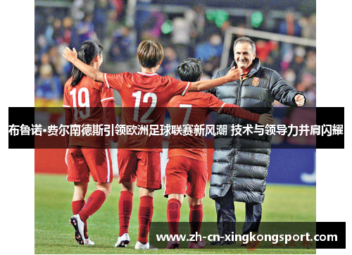 布鲁诺·费尔南德斯引领欧洲足球联赛新风潮 技术与领导力并肩闪耀