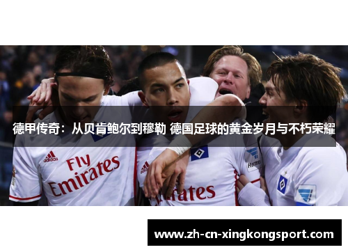 德甲传奇：从贝肯鲍尔到穆勒 德国足球的黄金岁月与不朽荣耀