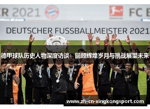 德甲球队历史人物深度访谈：回顾辉煌岁月与挑战展望未来