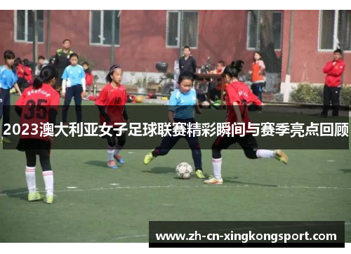 2023澳大利亚女子足球联赛精彩瞬间与赛季亮点回顾