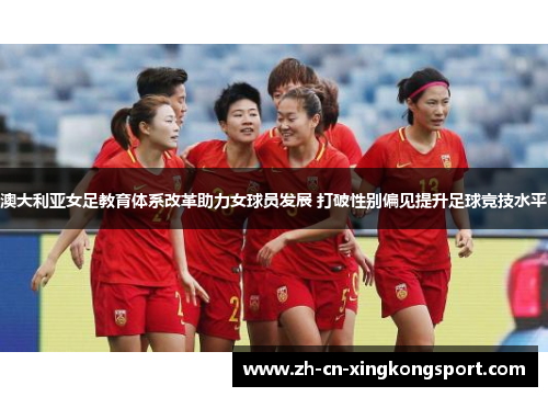 澳大利亚女足教育体系改革助力女球员发展 打破性别偏见提升足球竞技水平