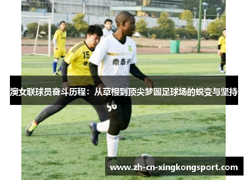 澳女联球员奋斗历程：从草根到顶尖梦圆足球场的蜕变与坚持