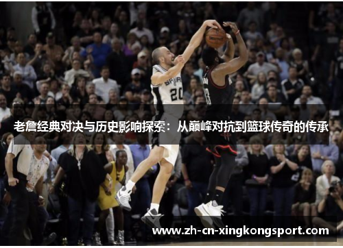 老詹经典对决与历史影响探索：从巅峰对抗到篮球传奇的传承