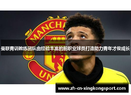 曼联青训教练团队由经验丰富的前职业球员打造助力青年才俊成长