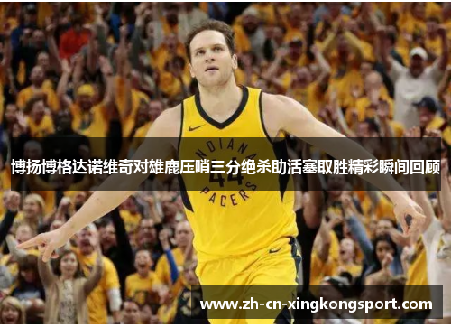 博扬博格达诺维奇对雄鹿压哨三分绝杀助活塞取胜精彩瞬间回顾