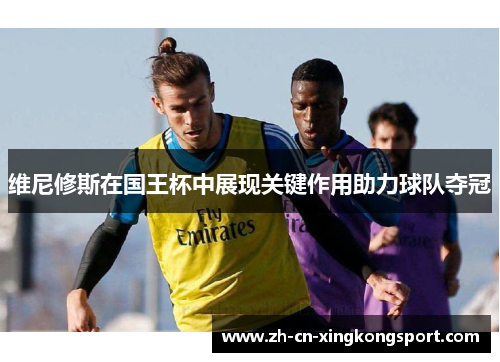 维尼修斯在国王杯中展现关键作用助力球队夺冠
