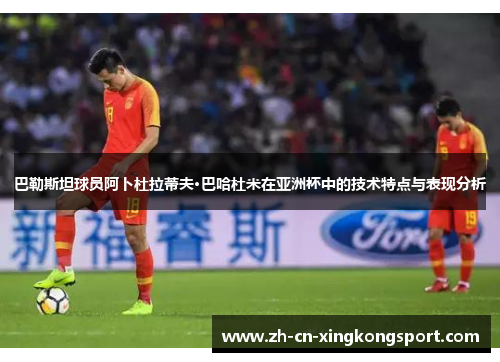 巴勒斯坦球员阿卜杜拉蒂夫·巴哈杜米在亚洲杯中的技术特点与表现分析