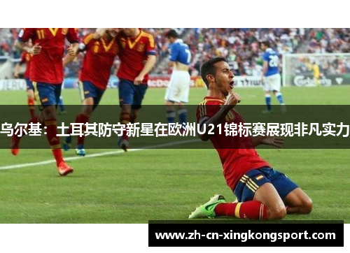 乌尔基：土耳其防守新星在欧洲U21锦标赛展现非凡实力