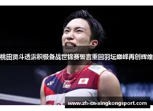 桃田贤斗透露积极备战世锦赛誓言重回羽坛巅峰再创辉煌