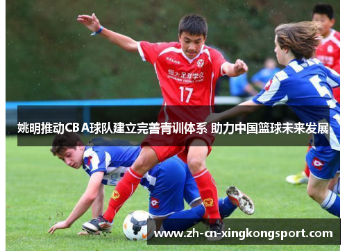 姚明推动CBA球队建立完善青训体系 助力中国篮球未来发展