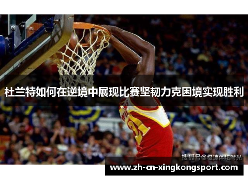 杜兰特如何在逆境中展现比赛坚韧力克困境实现胜利