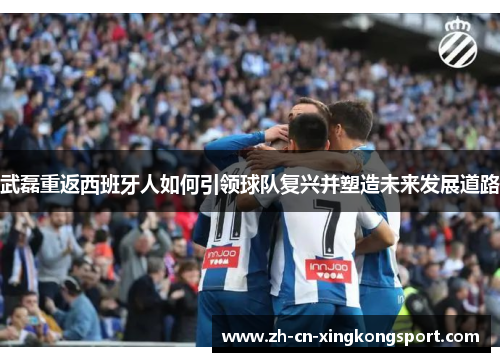 武磊重返西班牙人如何引领球队复兴并塑造未来发展道路