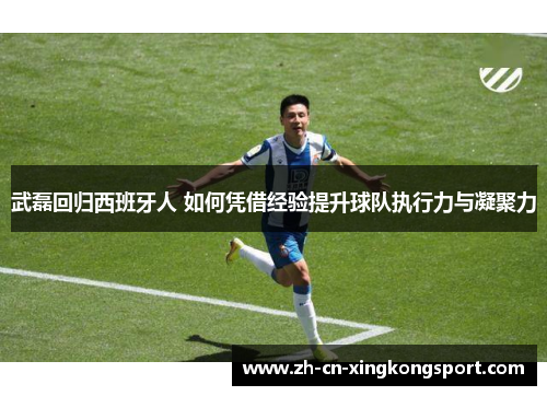 武磊回归西班牙人 如何凭借经验提升球队执行力与凝聚力