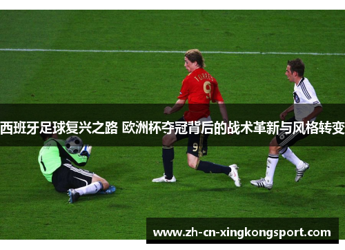 西班牙足球复兴之路 欧洲杯夺冠背后的战术革新与风格转变