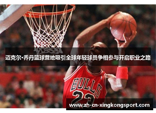 迈克尔·乔丹篮球营地吸引全球年轻球员争相参与开启职业之路