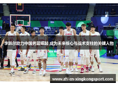 李凯尔助力中国男篮崛起 成为未来核心与战术支柱的关键人物