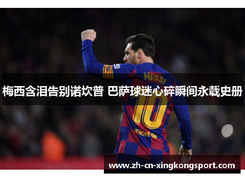 梅西含泪告别诺坎普 巴萨球迷心碎瞬间永载史册