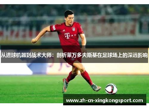 从进球机器到战术大师：剖析莱万多夫斯基在足球场上的深远影响