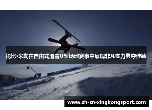 托比·米勒在自由式滑雪U型场地赛事中展现非凡实力勇夺佳绩