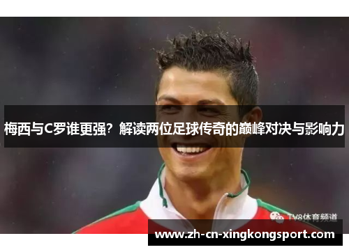 梅西与C罗谁更强？解读两位足球传奇的巅峰对决与影响力