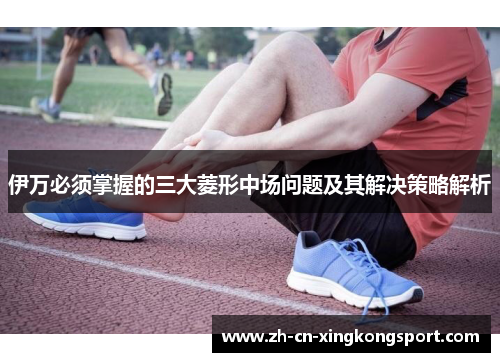 伊万必须掌握的三大菱形中场问题及其解决策略解析