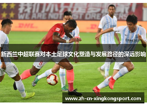 新西兰中超联赛对本土足球文化塑造与发展路径的深远影响