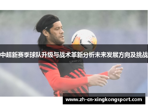 中超新赛季球队升级与战术革新分析未来发展方向及挑战