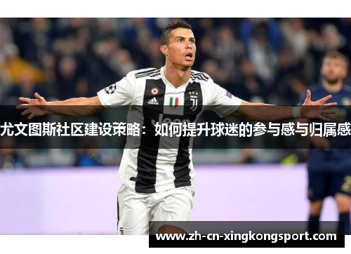 尤文图斯社区建设策略：如何提升球迷的参与感与归属感