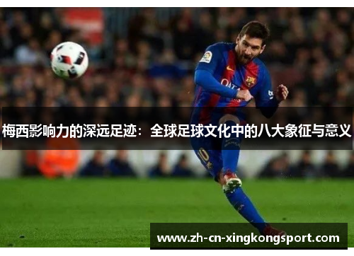 梅西影响力的深远足迹：全球足球文化中的八大象征与意义