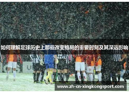 如何理解足球历史上那些改变格局的重要时刻及其深远影响
