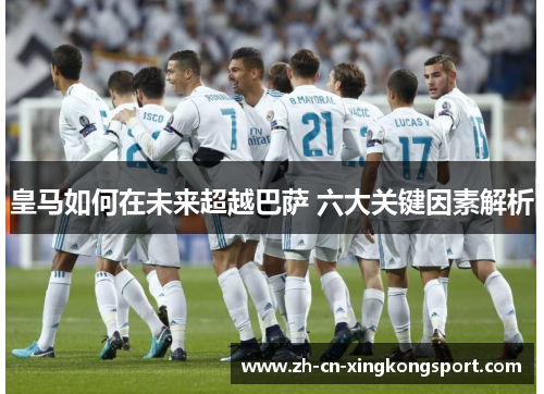 皇马如何在未来超越巴萨 六大关键因素解析
