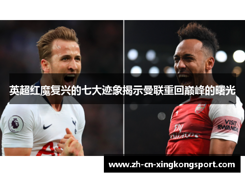 英超红魔复兴的七大迹象揭示曼联重回巅峰的曙光