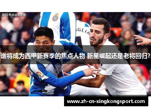 谁将成为西甲新赛季的焦点人物 新星崛起还是老将回归？